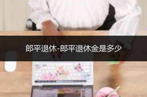 郎平退休-郎平退休金是多少